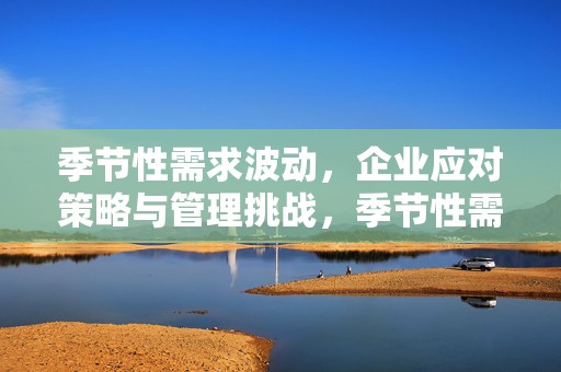 季节性需求波动，企业应对策略与管理挑战，季节性需求波动下的企业应对策略与管理挑战