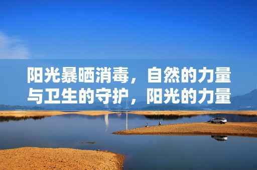 阳光暴晒消毒，自然的力量与卫生的守护，阳光的力量，自然消毒与卫生的守护之道