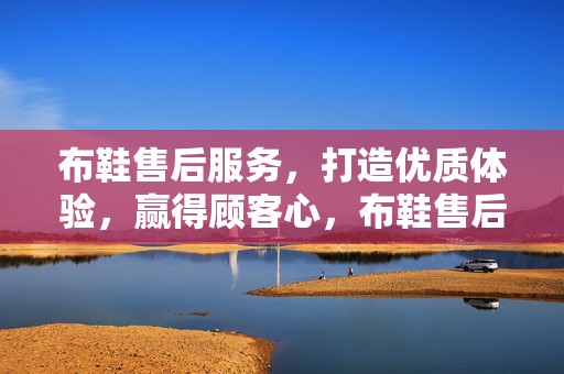 布鞋售后服务，打造优质体验，赢得顾客心，布鞋售后服务，优质体验，俘获顾客心
