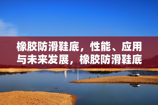 橡胶防滑鞋底，性能、应用与未来发展，橡胶防滑鞋底，性能特点、应用领域与未来发展趋势