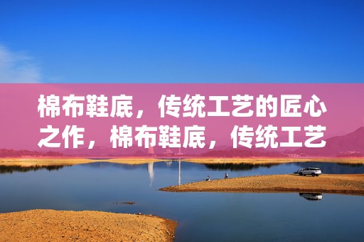 棉布鞋底，传统工艺的匠心之作，棉布鞋底，传统工艺的精湛之作