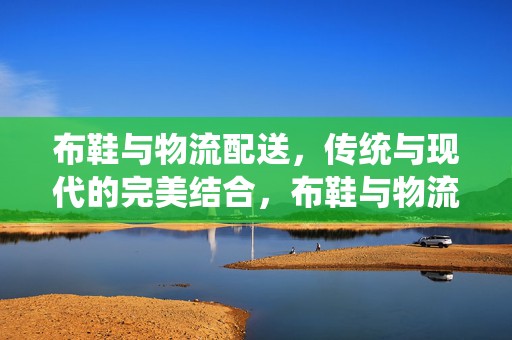 布鞋与物流配送，传统与现代的完美结合，布鞋与物流配送，传统与现代的和谐融合