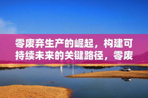 零废弃生产的崛起，构建可持续未来的关键路径，零废弃生产崛起，构建可持续未来的关键路径