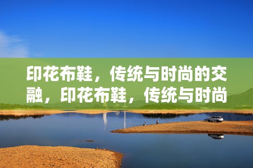 印花布鞋，传统与时尚的交融，印花布鞋，传统与时尚的完美交融