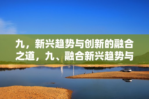 九，新兴趋势与创新的融合之道，九、融合新兴趋势与创新的策略之道