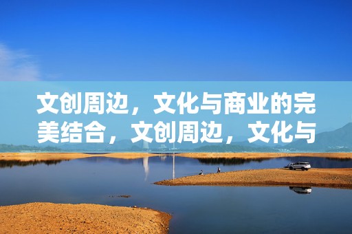 文创周边，文化与商业的完美结合，文创周边，文化与商业的交融典范