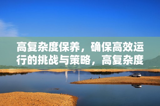 高复杂度保养，确保高效运行的挑战与策略，高复杂度保养的挑战与策略，确保设备高效运行的解决方案