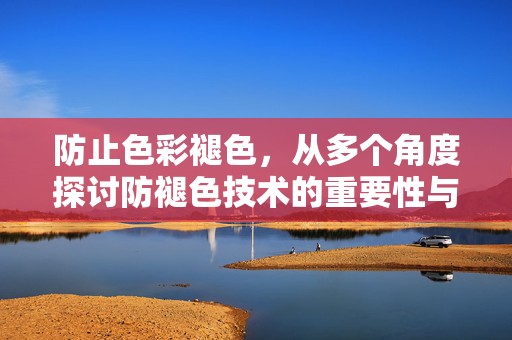 防止色彩褪色，从多个角度探讨防褪色技术的重要性与应用，探讨防褪色技术的重要性与应用，保护色彩，延长使用寿命
