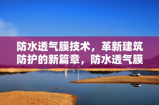 防水透气膜技术，革新建筑防护的新篇章，防水透气膜技术，开启建筑防护新篇章