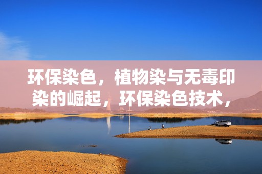 环保染色，植物染与无毒印染的崛起，环保染色技术，植物染与无毒印染的兴起