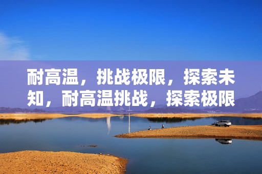 耐高温，挑战极限，探索未知，耐高温挑战，探索极限，勇闯未知领域