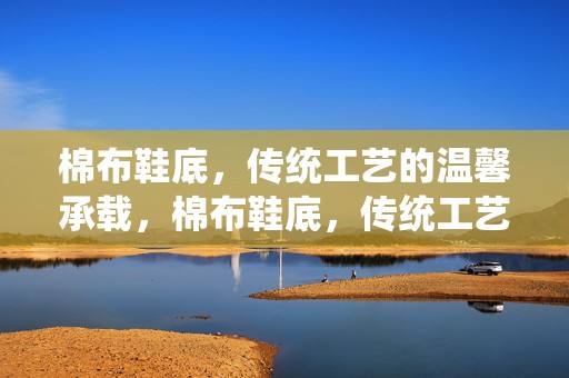棉布鞋底，传统工艺的温馨承载，棉布鞋底，传统工艺的温馨承载之旅