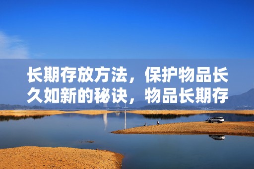 长期存放方法，保护物品长久如新的秘诀，物品长期存放秘籍，保护物品如新的秘诀探索