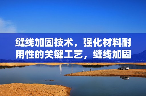 缝线加固技术，强化材料耐用性的关键工艺，缝线加固技术，提升材料耐用性的核心工艺