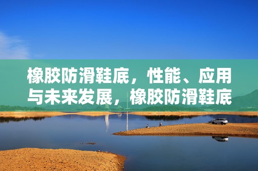橡胶防滑鞋底，性能、应用与未来发展，橡胶防滑鞋底，性能特点、应用领域与未来发展趋势