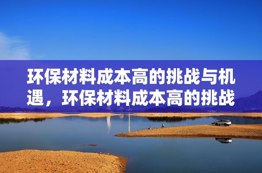 环保材料成本高的挑战与机遇，环保材料成本高的挑战与机遇分析