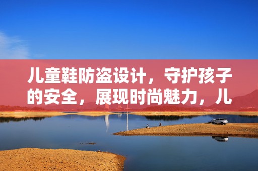 儿童鞋防盗设计，守护孩子的安全，展现时尚魅力，儿童鞋防盗设计，守护安全，时尚魅力展现