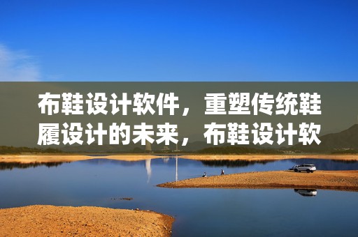布鞋设计软件，重塑传统鞋履设计的未来，布鞋设计软件，重塑鞋履设计未来之路
