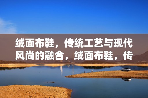 绒面布鞋，传统工艺与现代风尚的融合，绒面布鞋，传统工艺与现代风尚的完美结合