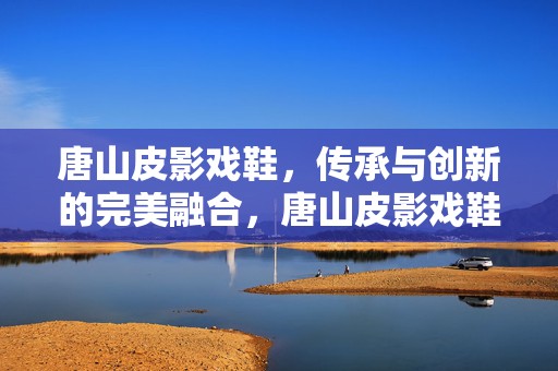 唐山皮影戏鞋，传承与创新的完美融合，唐山皮影戏鞋，传承与创新的和谐交融