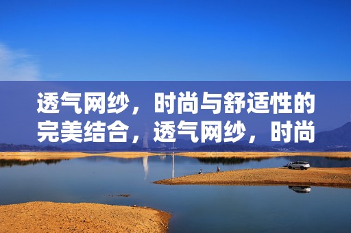 透气网纱，时尚与舒适性的完美结合，透气网纱，时尚舒适之选
