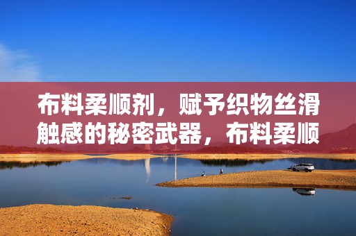 布料柔顺剂，赋予织物丝滑触感的秘密武器，布料柔顺剂，织物的丝滑触感之秘
