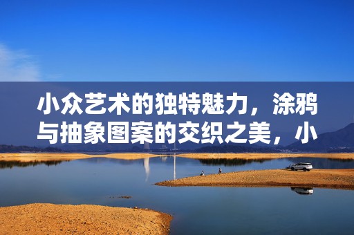 小众艺术的独特魅力，涂鸦与抽象图案的交织之美，小众艺术魅力揭秘，涂鸦与抽象图案的交织之美