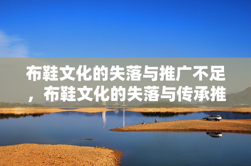 布鞋文化的失落与推广不足，布鞋文化的失落与传承推广的困境