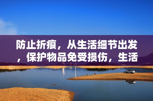 防止折痕，从生活细节出发，保护物品免受损伤，生活细节中的防折痕之道，保护物品免受损伤的策略