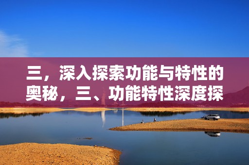三，深入探索功能与特性的奥秘，三、功能特性深度探索揭秘