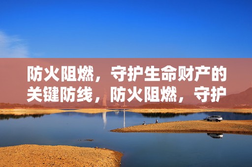防火阻燃，守护生命财产的关键防线，防火阻燃，守护生命财产安全的坚实防线