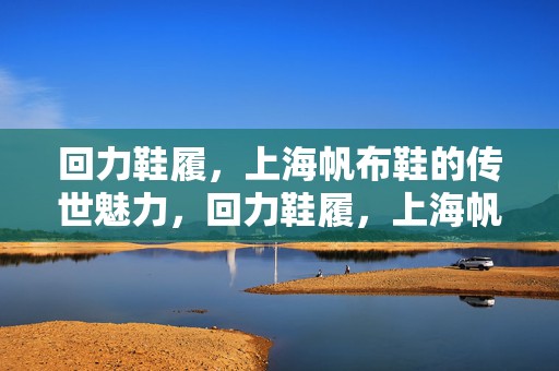 回力鞋履，上海帆布鞋的传世魅力，回力鞋履，上海帆布鞋的传世魅力