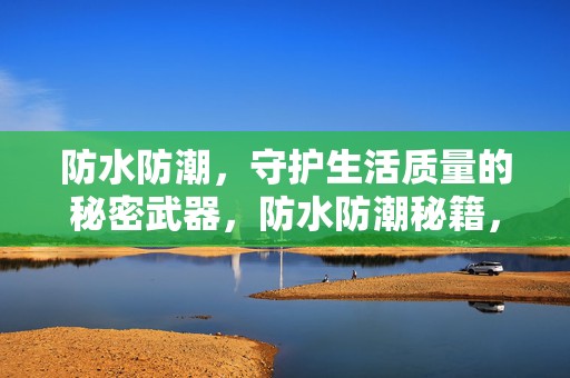 防水防潮，守护生活质量的秘密武器，防水防潮秘籍，守护生活质量的必备利器