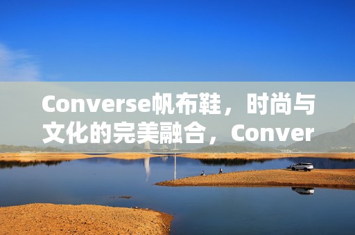 Converse帆布鞋，时尚与文化的完美融合，Converse帆布鞋，时尚与文化的独特交融