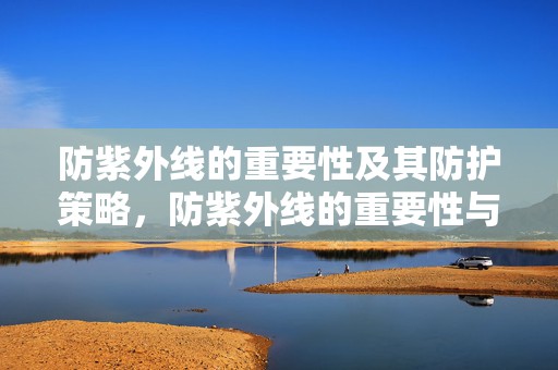 防紫外线的重要性及其防护策略，防紫外线的重要性与防护策略全解析