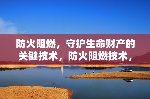 防火阻燃，守护生命财产的关键技术，防火阻燃技术，守护生命财产的关键之道