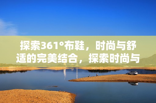 探索361°布鞋，时尚与舒适的完美结合，探索时尚与舒适，361°布鞋的完美融合