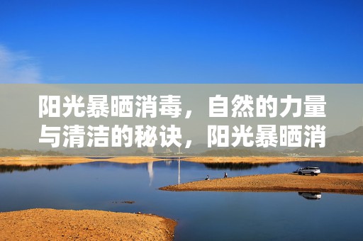 阳光暴晒消毒，自然的力量与清洁的秘诀，阳光暴晒消毒，自然力量与清洁秘诀的双重守护