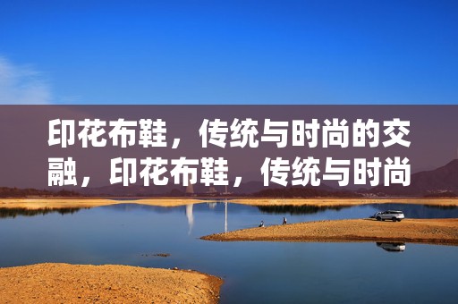 印花布鞋，传统与时尚的交融，印花布鞋，传统与时尚的完美交融