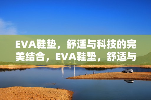 EVA鞋垫，舒适与科技的完美结合，EVA鞋垫，舒适与科技的完美融合