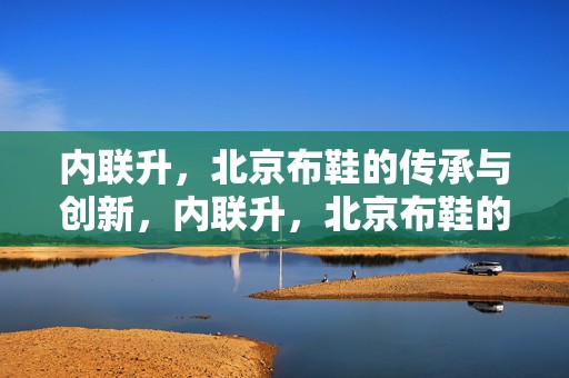 内联升，北京布鞋的传承与创新，内联升，北京布鞋的传承与创新之路