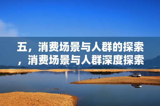 五，消费场景与人群的探索，消费场景与人群深度探索