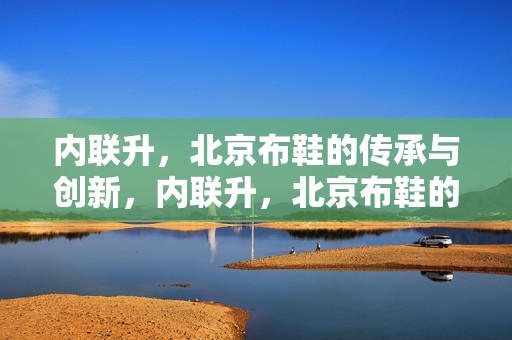 内联升，北京布鞋的传承与创新，内联升，北京布鞋的传承与创新之路