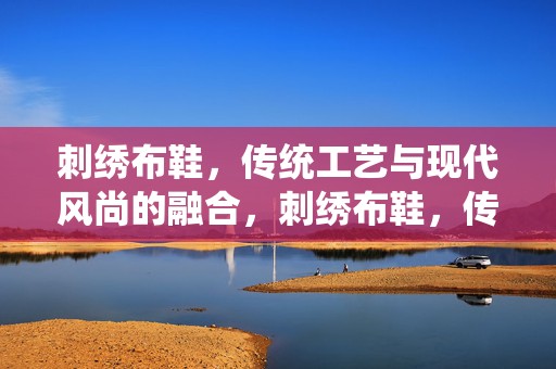 刺绣布鞋，传统工艺与现代风尚的融合，刺绣布鞋，传统工艺与现代风尚的交织之美