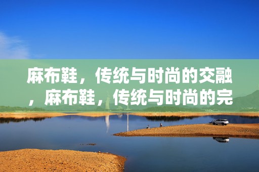 麻布鞋，传统与时尚的交融，麻布鞋，传统与时尚的完美交融