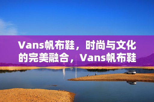 Vans帆布鞋，时尚与文化的完美融合，Vans帆布鞋，时尚与文化的无缝融合之旅