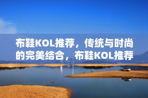 布鞋KOL推荐，传统与时尚的完美结合，布鞋KOL推荐，传统与时尚的完美融合