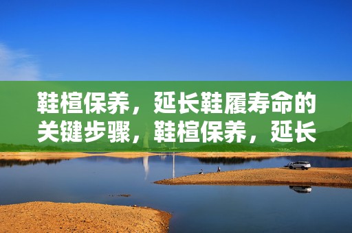 鞋楦保养，延长鞋履寿命的关键步骤，鞋楦保养，延长鞋履寿命的秘诀