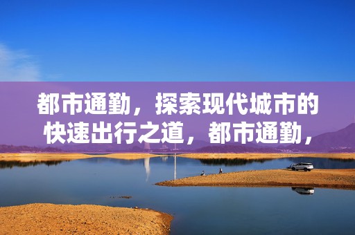 都市通勤，探索现代城市的快速出行之道，都市通勤，现代城市快速出行策略探索