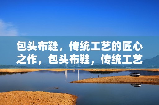 包头布鞋，传统工艺的匠心之作，包头布鞋，传统工艺的匠心独运